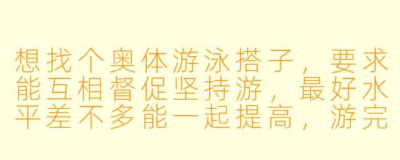 想找个奥体游泳搭子，要求能互相督促坚持游，最好水平差不多能一起提高，游完偶尔可以一起吃饭聊天，有兴趣吗？