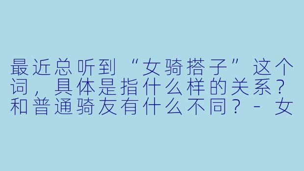最近总听到“女骑搭子”这个词,具体是指什么样的关系?和普通骑友有什么不同?-女骑搭子