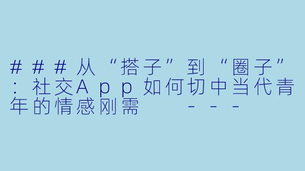 ###从“搭子”到“圈子”：社交App如何切中当代青年的情感刚需

---
