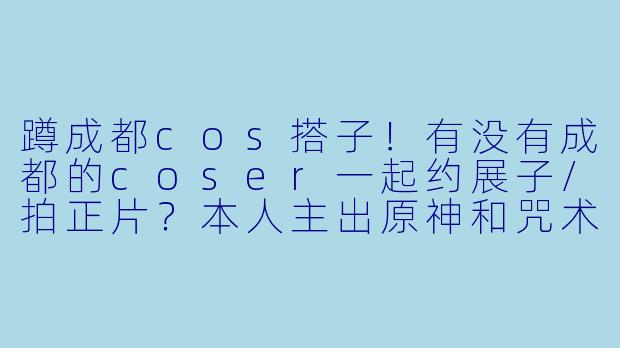 蹲成都cos搭子！有没有成都的coser一起约展子/拍正片？本人主出原神和咒术回战，计划下半年出散兵和五条悟，想找能一起琢磨妆造、互相拍照的搭子。女生优先，坐标锦江区，周末可约～