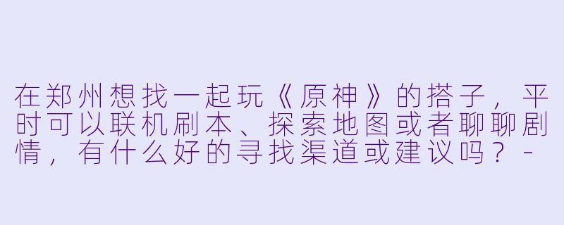 在郑州想找一起玩《原神》的搭子，平时可以联机刷本、探索地图或者聊聊剧情，有什么好的寻找渠道或建议吗？-郑州原神搭子