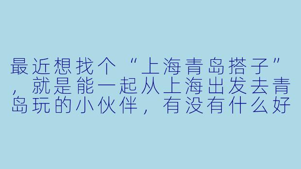 最近想找个“上海青岛搭子”,就是能一起从上海出发去青岛玩的小伙伴,有没有什么好的寻找渠道或建议?