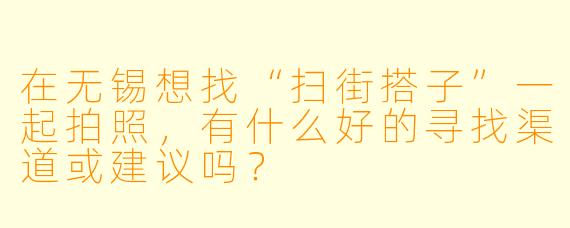 在无锡想找“扫街搭子”一起拍照,有什么好的寻找渠道或建议吗?