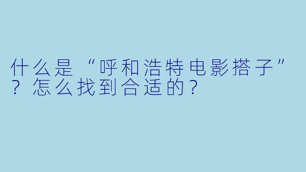 什么是“呼和浩特电影搭子”？怎么找到合适的？