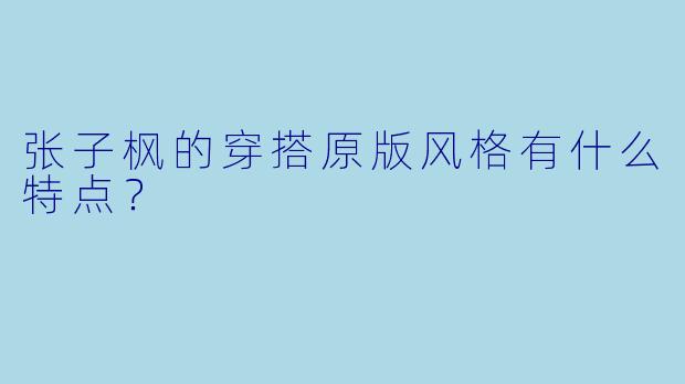 张子枫的穿搭原版风格有什么特点？