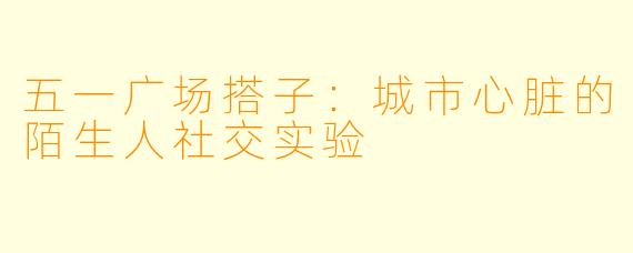 五一广场搭子：城市心脏的陌生人社交实验