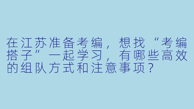 在江苏准备考编，想找“考编搭子”一起学习，有哪些高效的组队方式和注意事项？