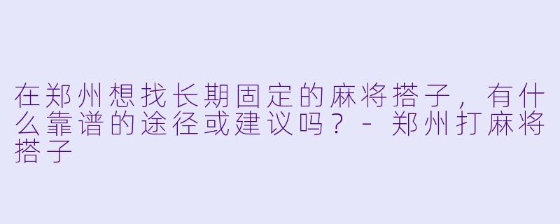 在郑州想找长期固定的麻将搭子，有什么靠谱的途径或建议吗？-郑州打麻将搭子