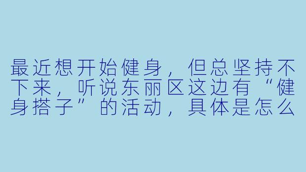最近想开始健身，但总坚持不下来，听说东丽区这边有“健身搭子”的活动，具体是怎么找搭子？搭子之间一般都怎么互相督促呢？-东丽健身搭子