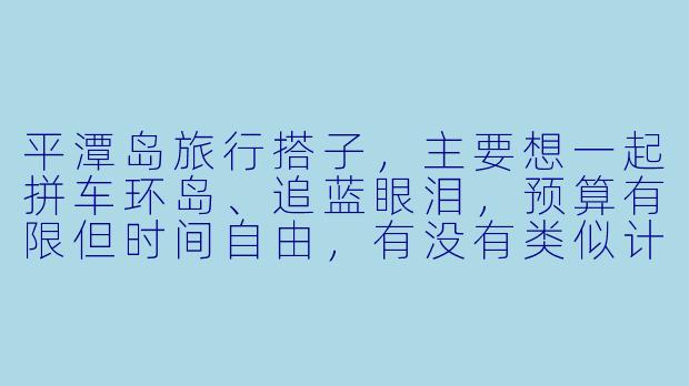 平潭岛旅行搭子，主要想一起拼车环岛、追蓝眼泪，预算有限但时间自由，有没有类似计划的朋友？可以一起商量行程和分摊费用！