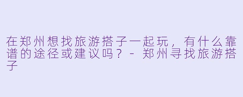 在郑州想找旅游搭子一起玩，有什么靠谱的途径或建议吗？-郑州寻找旅游搭子