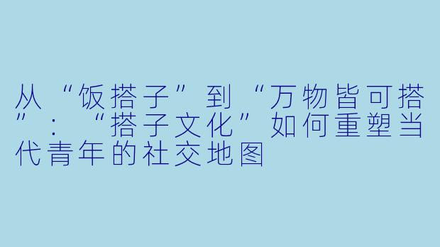 从“饭搭子”到“万物皆可搭”：“搭子文化”如何重塑当代青年的社交地图