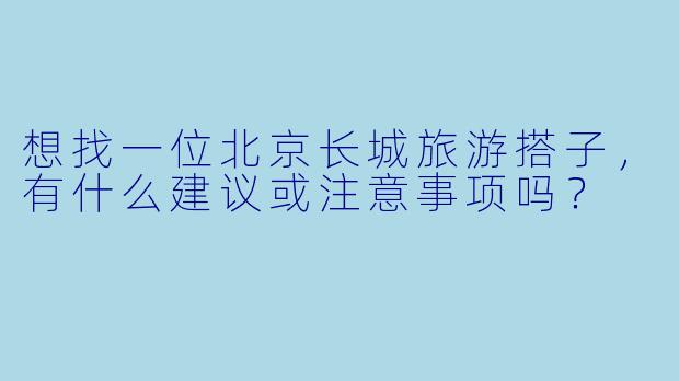 想找一位北京长城旅游搭子，有什么建议或注意事项吗？