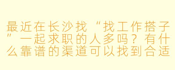 最近在长沙找“找工作搭子”一起求职的人多吗？有什么靠谱的渠道可以找到合适的搭子？