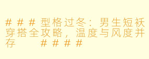 ###型格过冬：男生短袄穿搭全攻略，温度与风度并存

####