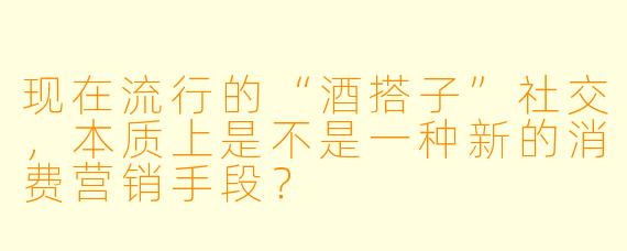 现在流行的“酒搭子”社交，本质上是不是一种新的消费营销手段？