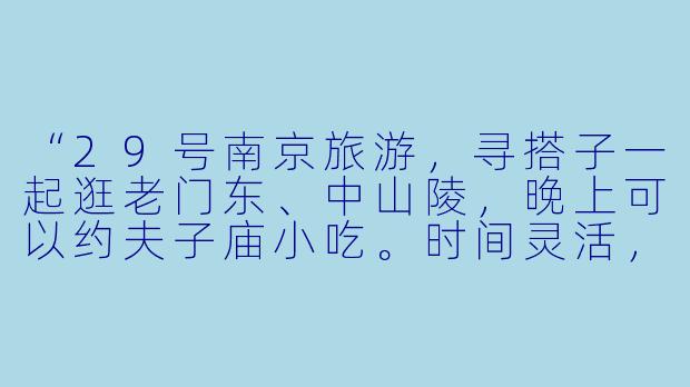 “29号南京旅游，寻搭子一起逛老门东、中山陵，晚上可以约夫子庙小吃。时间灵活，性格随和，有同行的小伙伴吗？”-南京29号旅游搭子