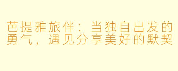 芭提雅旅伴：当独自出发的勇气，遇见分享美好的默契