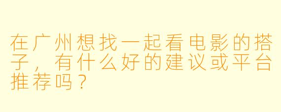 在广州想找一起看电影的搭子,有什么好的建议或平台推荐吗?