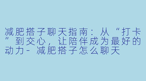 减肥搭子聊天指南:从“打卡”到交心,让陪伴成为最好的动力-减肥搭子怎么聊天