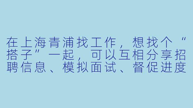 在上海青浦找工作，想找个“搭子”一起，可以互相分享招聘信息、模拟面试、督促进度，有同样想法的朋友吗？