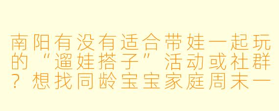 南阳有没有适合带娃一起玩的“遛娃搭子”活动或社群？想找同龄宝宝家庭周末一起逛公园、参观博物馆或组织亲子游戏。