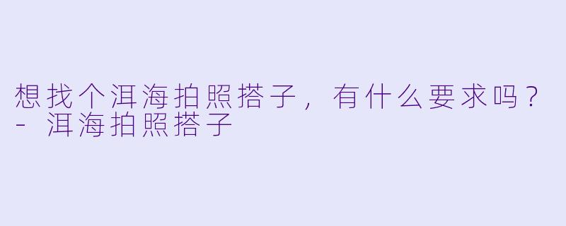 想找个洱海拍照搭子，有什么要求吗？-洱海拍照搭子