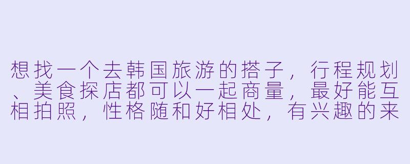 想找一个去韩国旅游的搭子，行程规划、美食探店都可以一起商量，最好能互相拍照，性格随和好相处，有兴趣的来聊聊！