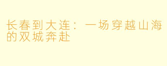 长春到大连:一场穿越山海的双城奔赴