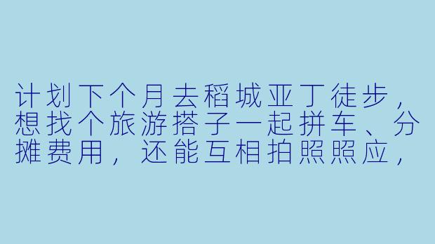 计划下个月去稻城亚丁徒步，想找个旅游搭子一起拼车、分摊费用，还能互相拍照照应，有什么靠谱的渠道或建议吗？