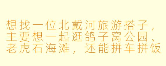 想找一位北戴河旅游搭子，主要想一起逛鸽子窝公园、老虎石海滩，还能拼车拼饭，时间大概在7月初，有同行的朋友吗？