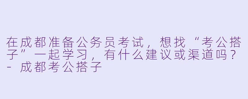 在成都准备公务员考试,想找“考公搭子”一起学习,有什么建议或渠道吗?-成都考公搭子