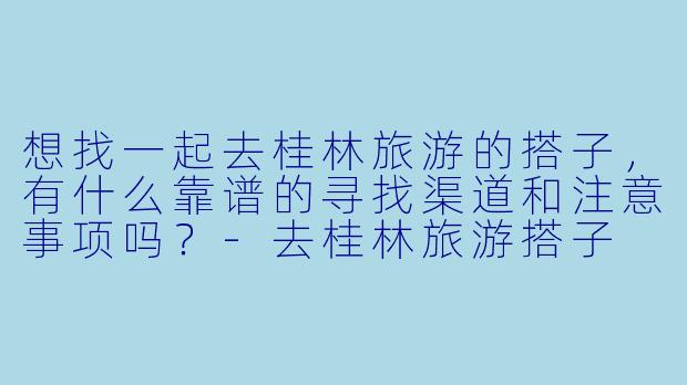 想找一起去桂林旅游的搭子，有什么靠谱的寻找渠道和注意事项吗？