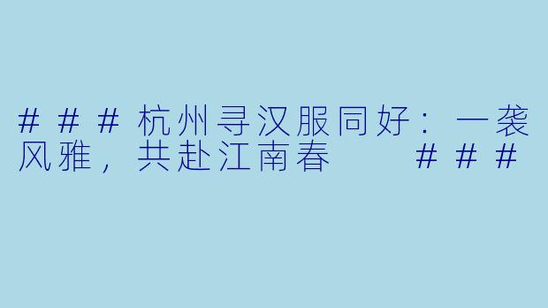 ###杭州寻汉服同好:一袭风雅,共赴江南春
###