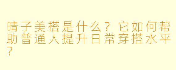 晴子美搭是什么？它如何帮助普通人提升日常穿搭水平？