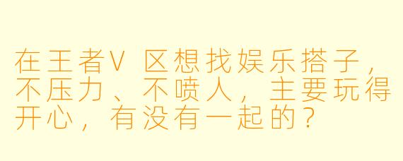 在王者V区想找娱乐搭子，不压力、不喷人，主要玩得开心，有没有一起的？