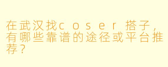 在武汉找coser搭子，有哪些靠谱的途径或平台推荐？