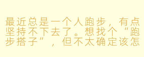 最近总是一个人跑步,有点坚持不下去了。想找个“跑步搭子”,但不太确定该怎么开始?需要注意些什么?