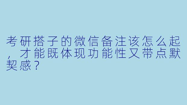 考研搭子的微信备注该怎么起，才能既体现功能性又带点默契感？