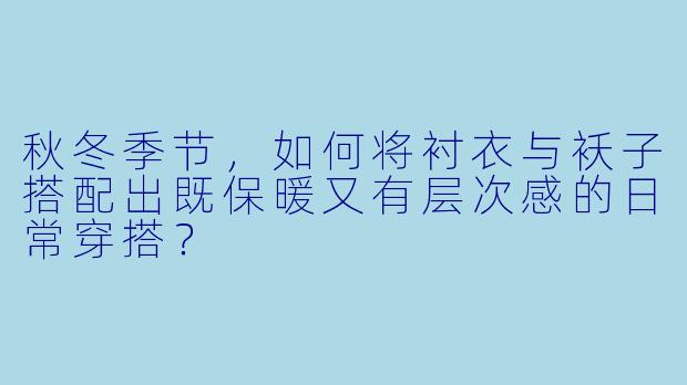 秋冬季节,如何将衬衣与袄子搭配出既保暖又有层次感的日常穿搭?