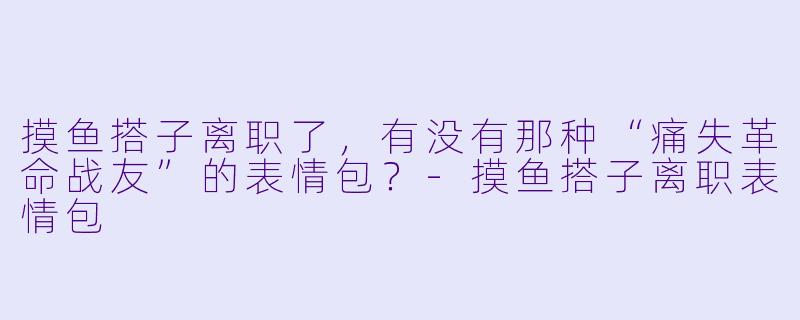 摸鱼搭子离职了,有没有那种“痛失革命战友”的表情包?-摸鱼搭子离职表情包