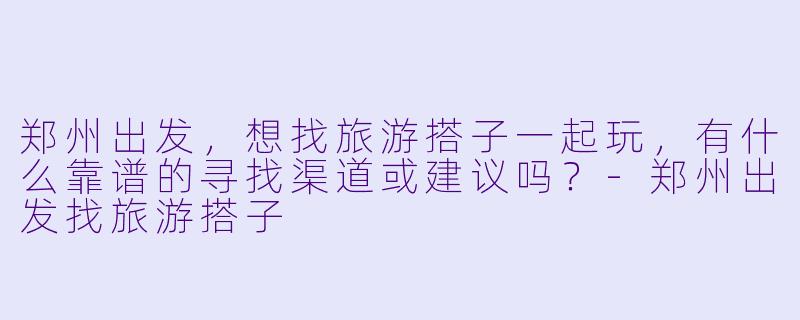 郑州出发，想找旅游搭子一起玩，有什么靠谱的寻找渠道或建议吗？-郑州出发找旅游搭子