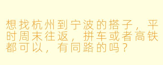 想找杭州到宁波的搭子，平时周末往返，拼车或者高铁都可以，有同路的吗？