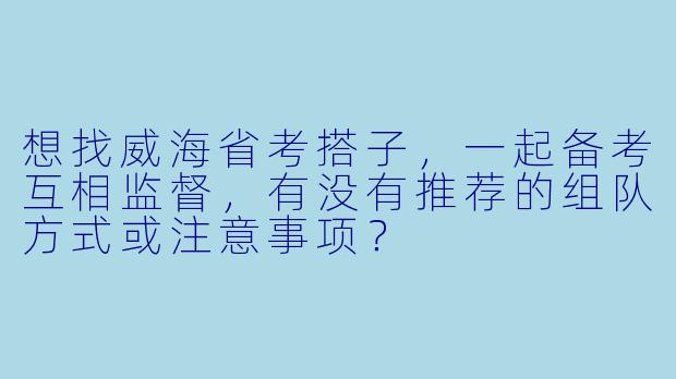想找威海省考搭子，一起备考互相监督，有没有推荐的组队方式或注意事项？