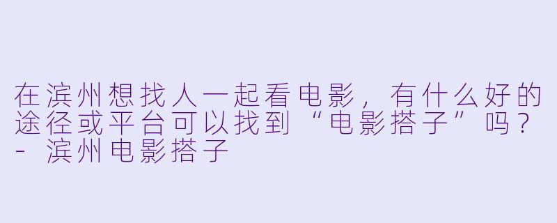 在滨州想找人一起看电影，有什么好的途径或平台可以找到“电影搭子”吗？-滨州电影搭子
