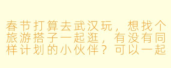 春节打算去武汉玩,想找个旅游搭子一起逛,有没有同样计划的小伙伴?可以一起打卡黄鹤楼、东湖,尝尝热干面、豆皮,还能互相拍照分享攻略!时间灵活,性格随和,期待结伴同游~