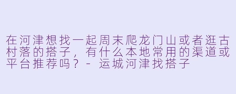 在河津想找一起周末爬龙门山或者逛古村落的搭子，有什么本地常用的渠道或平台推荐吗？-运城河津找搭子
