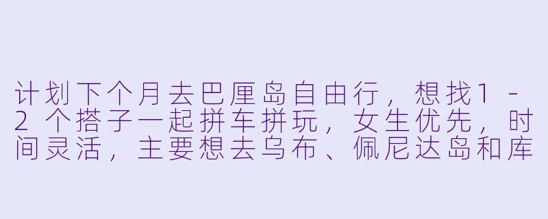 计划下个月去巴厘岛自由行，想找1-2个搭子一起拼车拼玩，女生优先，时间灵活，主要想去乌布、佩尼达岛和库塔海滩，有没有同样行程的小伙伴？-巴厘岛求搭子