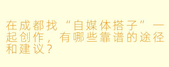 在成都找“自媒体搭子”一起创作，有哪些靠谱的途径和建议？