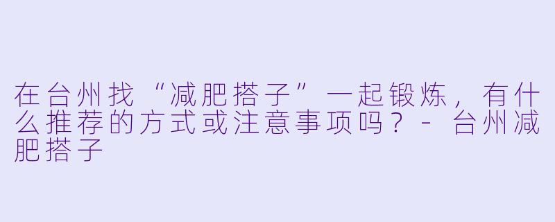 在台州找“减肥搭子”一起锻炼，有什么推荐的方式或注意事项吗？